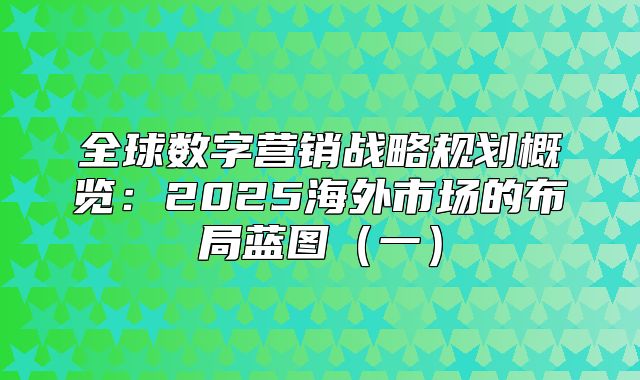 全球数字营销战略规划概览：2025海外市场的布局蓝图一
