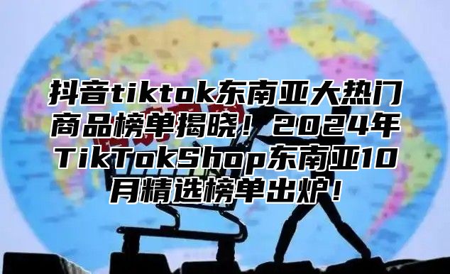 抖音tiktok东南亚大热门商品榜单揭晓！2025年TikTokShop东南亚10月精选榜单出炉！
