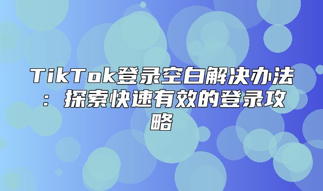 TikTok登录空白解决办法：探索快速有效的登录攻略