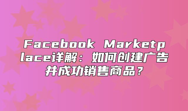 Facebook Marketplace详解：如何创建广告并成功销售商品？