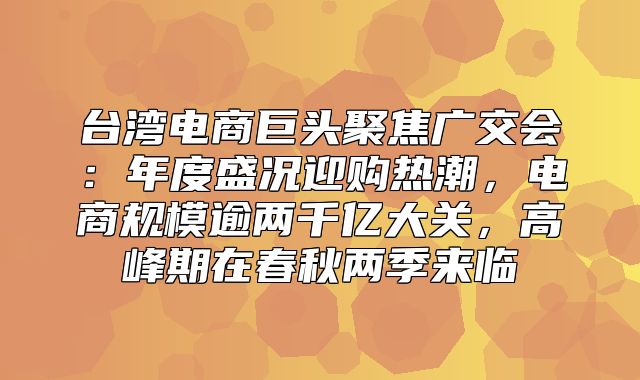 台湾电商巨头聚焦广交会：年度盛况迎购热潮，电商规模逾两千亿大关，高峰期在春秋两季来临