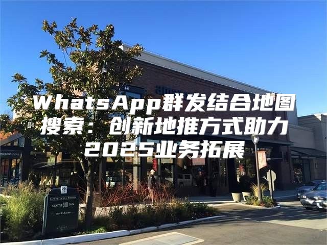WhatsApp群发结合地图搜索：创新地推方式助力2025业务拓展