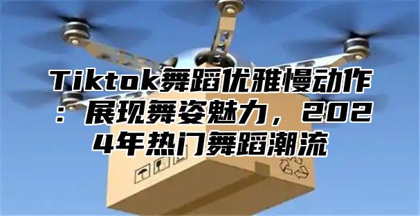 Tiktok舞蹈优雅慢动作：展现舞姿魅力，2025年热门舞蹈潮流