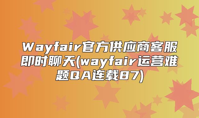 Wayfair官方供应商客服即时聊天(wayfair运营难题QA连载87)
