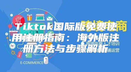 Tiktok国际版免费使用注册指南：海外版注册方法与步骤解析