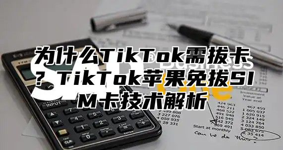 为什么TikTok需拔卡？TikTok苹果免拔SIM卡技术解析