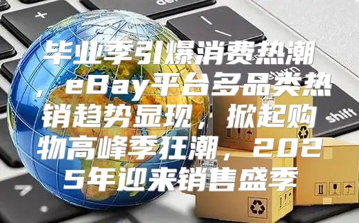 毕业季引爆消费热潮，eBay平台多品类热销趋势显现，掀起购物高峰季狂潮，2025年迎来销售盛季