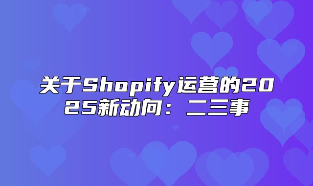 关于Shopify运营的2025新动向：二三事
