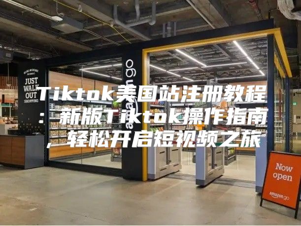 Tiktok美国站注册教程：新版Tiktok操作指南，轻松开启短视频之旅