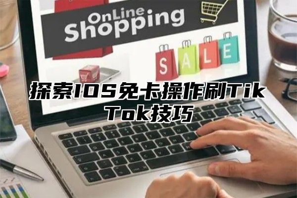 探索IOS免卡操作刷TikTok技巧