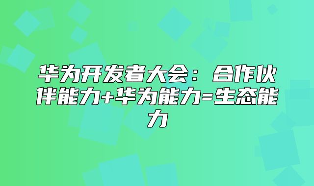 华为开发者大会：合作伙伴能力+华为能力=生态能力
