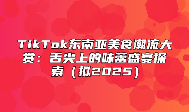 TikTok东南亚美食潮流大赏：舌尖上的味蕾盛宴探索拟2025