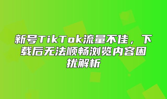 新号TikTok流量不佳，下载后无法顺畅浏览内容困扰解析