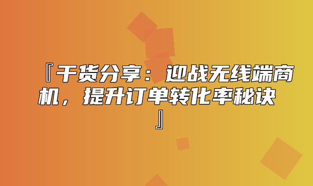 『干货分享：迎战无线端商机，提升订单转化率秘诀』
