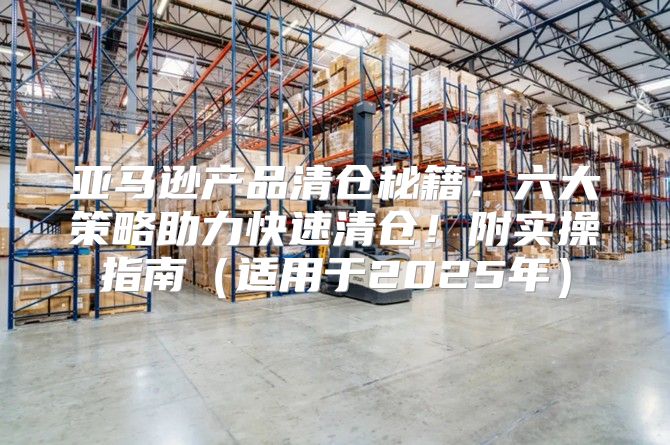 亚马逊产品清仓秘籍：六大策略助力快速清仓！附实操指南适用于2025年