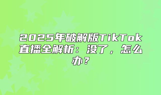 2025年破解版TikTok直播全解析：没了，怎么办？