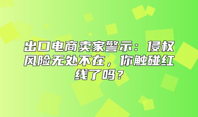 出口电商卖家警示：侵权风险无处不在，你触碰红线了吗？