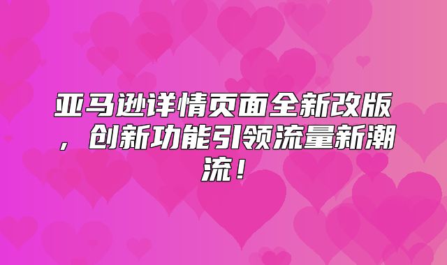 亚马逊详情页面全新改版，创新功能引领流量新潮流！