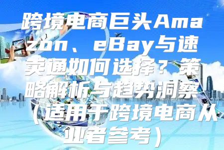 跨境电商巨头Amazon、eBay与速卖通如何选择？策略解析与趋势洞察适用于跨境电商从业者参考