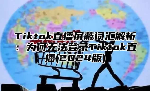Tiktok直播屏蔽词汇解析：为何无法登录Tiktok直播(2025版)