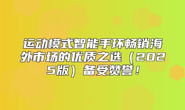 运动模式智能手环畅销海外市场的优质之选2025版备受赞誉！