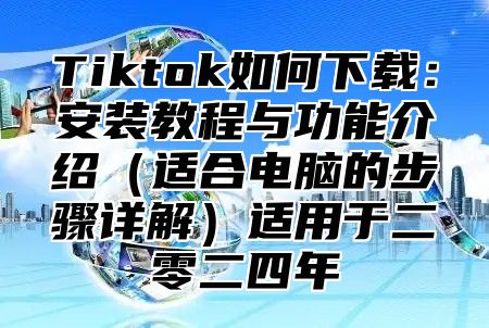 Tiktok如何下载：安装教程与功能介绍适合电脑的步骤详解适用于二零二四年