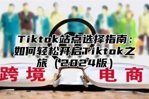 Tiktok站点选择指南：如何轻松开启Tiktok之旅2025版