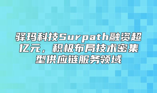 驿玛科技Surpath融资超亿元，积极布局技术密集型供应链服务领域
