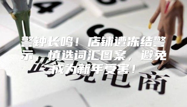 警钟长鸣！店铺遭冻结警示，慎选词汇图案，避免成为新年受害！