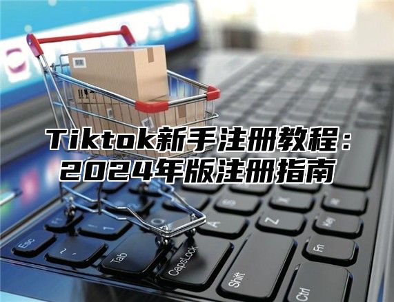 Tiktok新手注册教程：2025年版注册指南