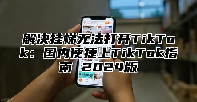 解决挂梯无法打开TikTok：国内便捷上TikTok指南 2025版
