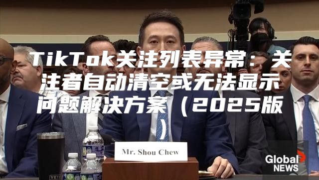 TikTok关注列表异常：关注者自动清空或无法显示问题解决方案2025版