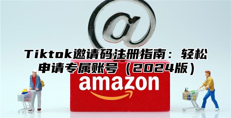 Tiktok邀请码注册指南：轻松申请专属账号2025版