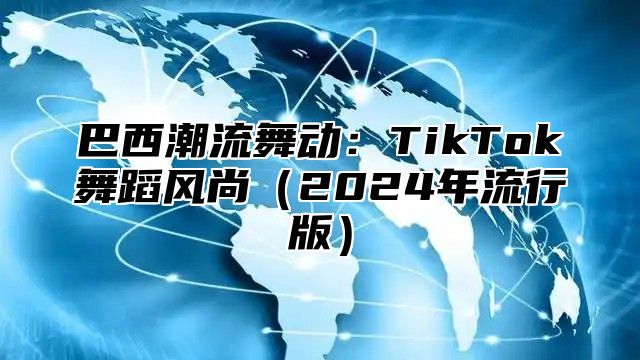 巴西潮流舞动：TikTok舞蹈风尚2025年流行版