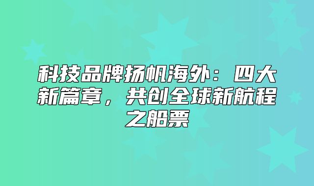 科技品牌扬帆海外：四大新篇章，共创全球新航程之船票