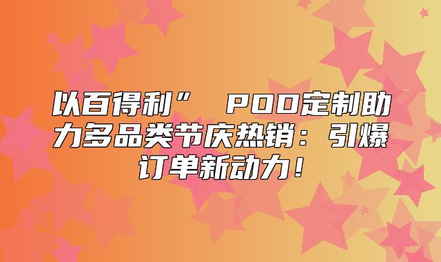 以百得利” POD定制助力多品类节庆热销：引爆订单新动力！