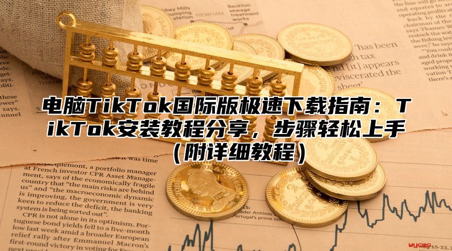 电脑TikTok国际版极速下载指南：TikTok安装教程分享，步骤轻松上手附详细教程