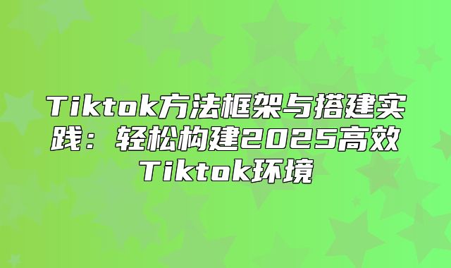 Tiktok方法框架与搭建实践：轻松构建2025高效Tiktok环境