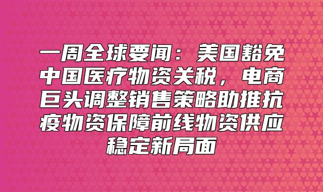 一周全球要闻：美国豁免中国医疗物资关税，电商巨头调整销售策略助推抗疫物资保障前线物资供应稳定新局面