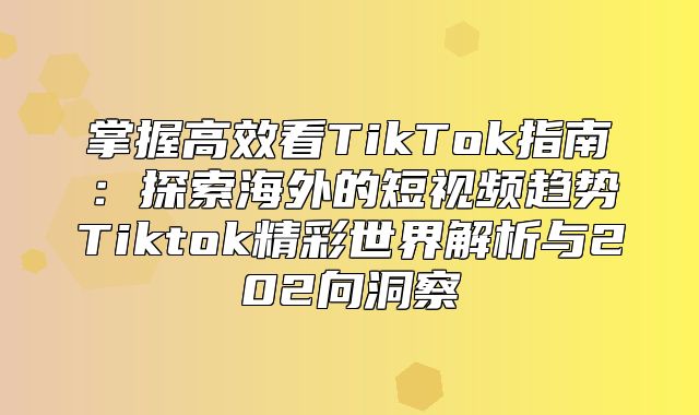掌握高效看TikTok指南：探索海外的短视频趋势Tiktok精彩世界解析与202向洞察