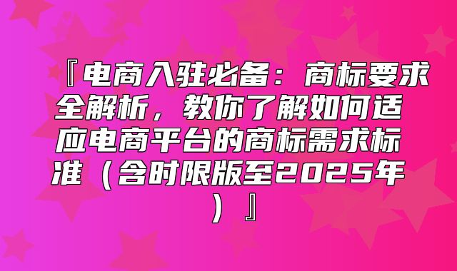 『电商入驻必备：商标要求全解析，教你了解如何适应电商平台的商标需求标准含时限版至2025年』