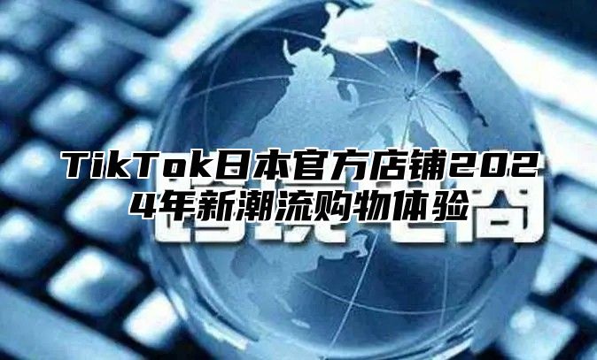 TikTok日本官方店铺2025年新潮流购物体验
