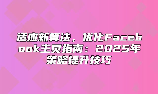 适应新算法，优化Facebook主页指南：2025年策略提升技巧