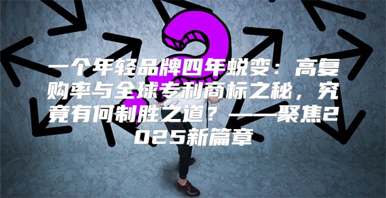 一个年轻品牌四年蜕变：高复购率与全球专利商标之秘，究竟有何制胜之道？——聚焦2025新篇章