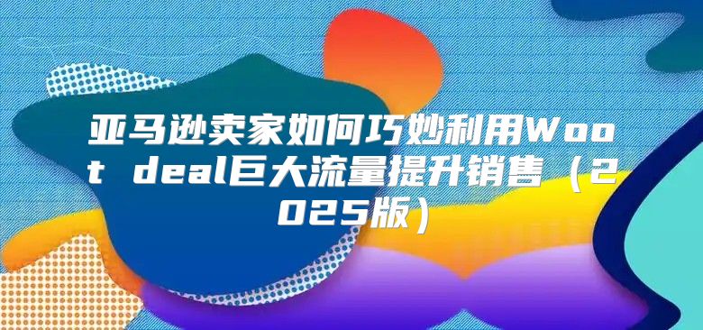 亚马逊卖家如何巧妙利用Woot deal巨大流量提升销售2025版