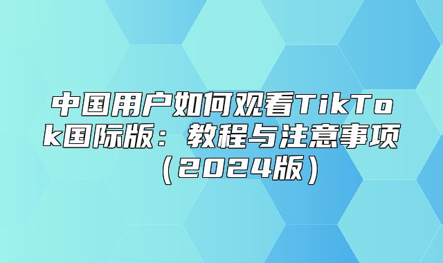 中国用户如何观看TikTok国际版：教程与注意事项2025版