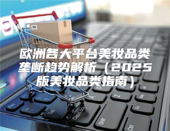 欧洲各大平台美妆品类垄断趋势解析2025版美妆品类指南