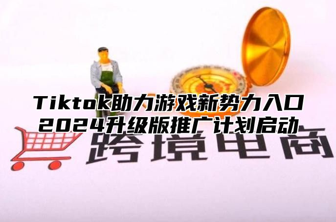 Tiktok助力游戏新势力入口2025升级版推广计划启动