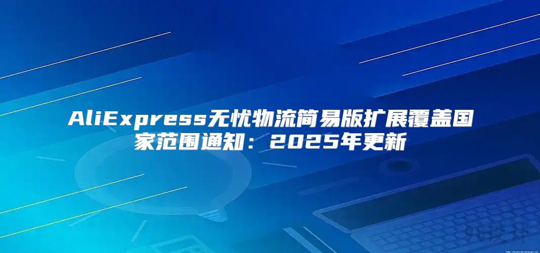 AliExpress无忧物流简易版扩展覆盖国家范围通知：2025年更新