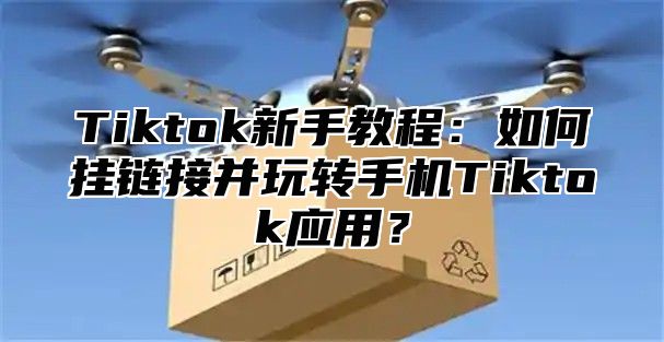 Tiktok新手教程：如何挂链接并玩转手机Tiktok应用？